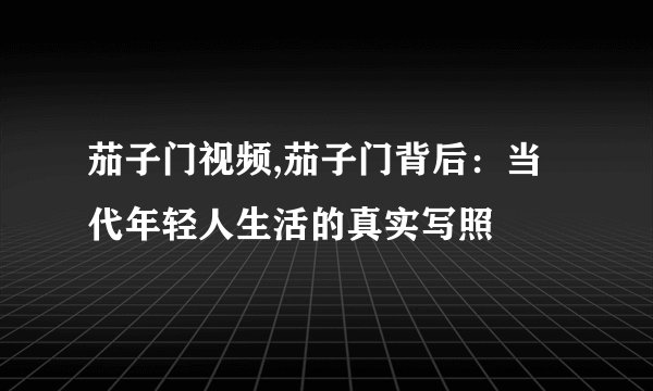 茄子门视频,茄子门背后：当代年轻人生活的真实写照