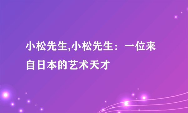 小松先生,小松先生：一位来自日本的艺术天才
