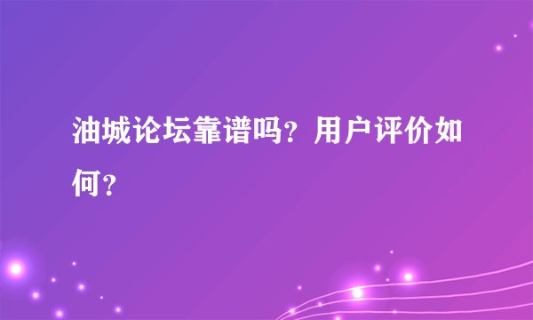 油城论坛靠谱吗？用户评价如何？