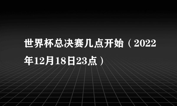 世界杯总决赛几点开始（2022年12月18日23点）