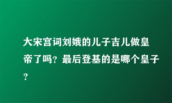 大宋宫词刘娥的儿子吉儿做皇帝了吗？最后登基的是哪个皇子？