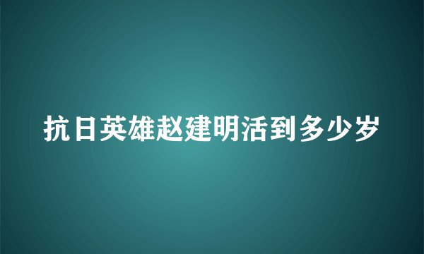 抗日英雄赵建明活到多少岁