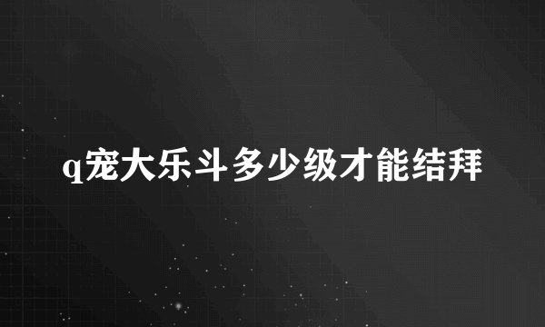 q宠大乐斗多少级才能结拜