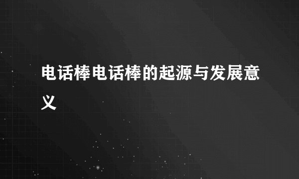 电话棒电话棒的起源与发展意义