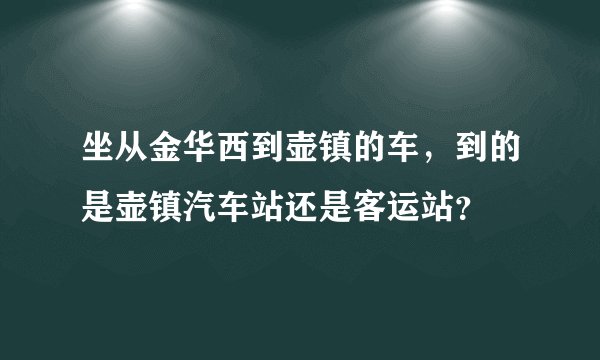坐从金华西到壶镇的车,到的是壶镇汽车站还是客运站?