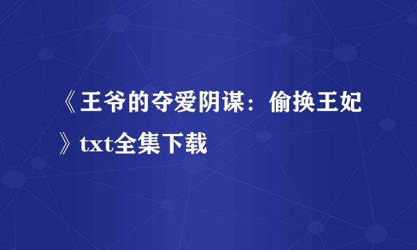《王爷的夺爱阴谋：偷换王妃》txt全集下载