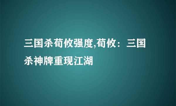 三国杀荀攸强度,荀攸:三国杀神牌重现江湖