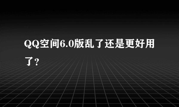 QQ空间6.0版乱了还是更好用了？