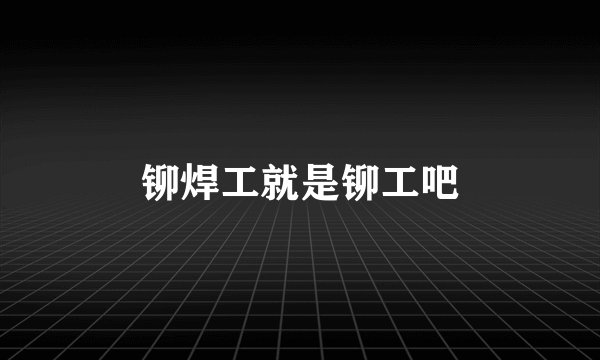 铆焊工就是铆工吧