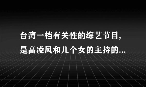台湾一档有关性的综艺节目,是高凌风和几个女的主持的,是什么?