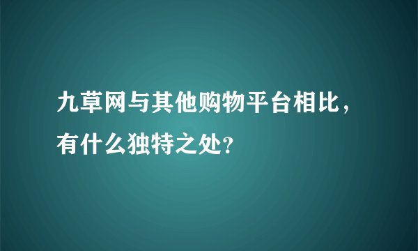 九草网与其他购物平台相比，有什么独特之处？