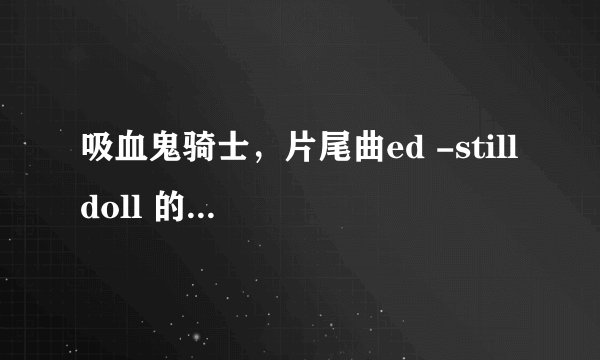 吸血鬼骑士，片尾曲ed -still doll 的中文谐音，记住是中文谐音哦！不要罗马···