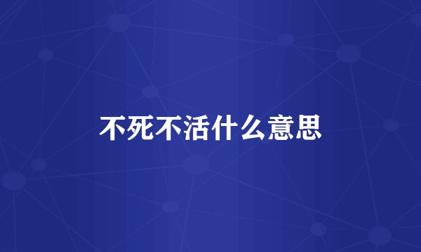 不死不活什么意思