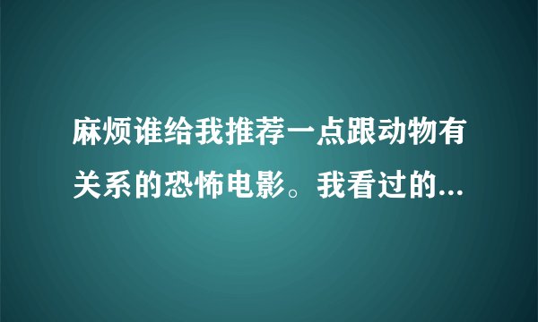 麻烦谁给我推荐一点跟动物有关系的恐怖电影。我看过的有狂蟒之灾、狂莽天灾、惊世巨鳄、汉江怪物