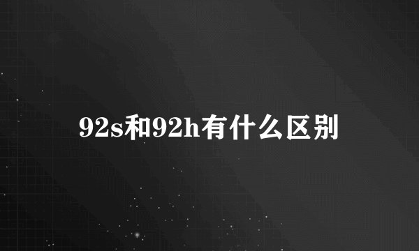 92s和92h有什么区别