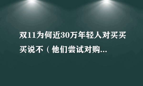 双11为何近30万年轻人对买买买说不（他们尝试对购物这一行为进行反思与审视）