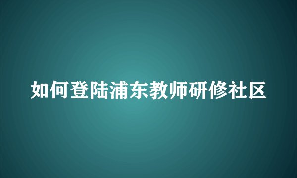如何登陆浦东教师研修社区