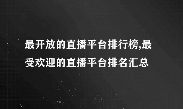 最开放的直播平台排行榜,最受欢迎的直播平台排名汇总