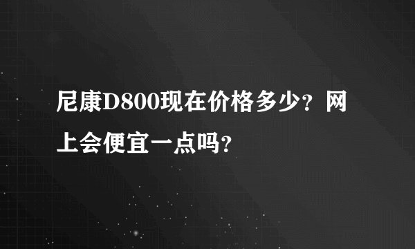 尼康D800现在价格多少？网上会便宜一点吗？