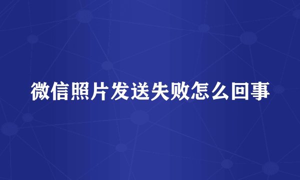 微信照片发送失败怎么回事
