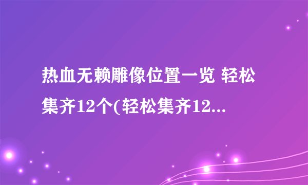 热血无赖雕像位置一览 轻松集齐12个(轻松集齐12个翡翠雕像)