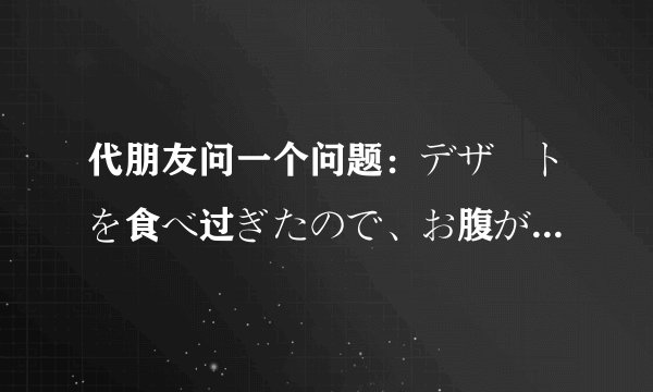 代朋友问一个问题：デザートを食べ过ぎたので、お腹が痛いです。
