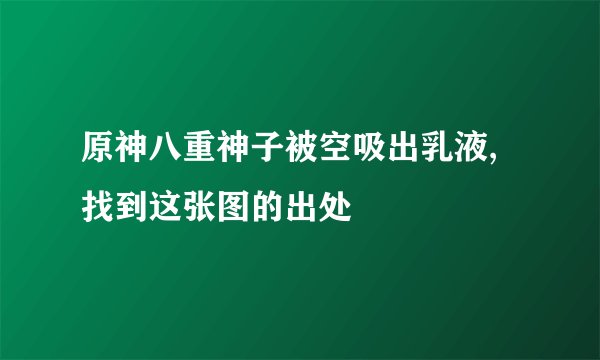 原神八重神子被空吸出乳液,找到这张图的出处
