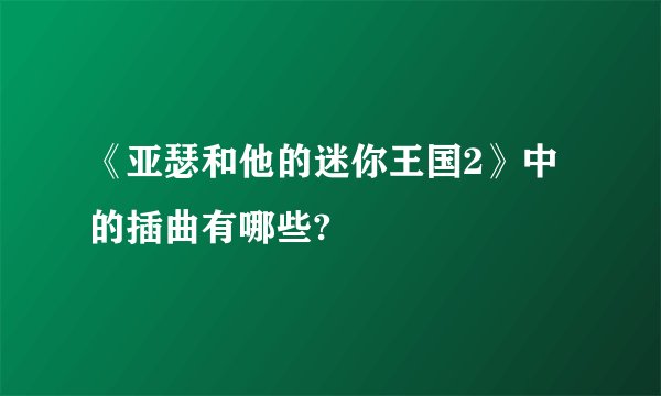 《亚瑟和他的迷你王国2》中的插曲有哪些?