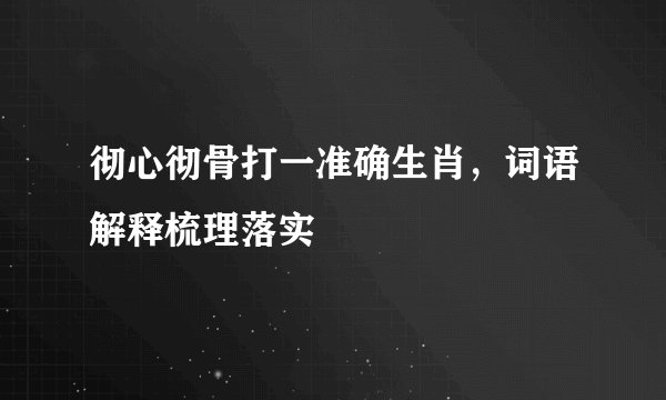 彻心彻骨打一准确生肖，词语解释梳理落实