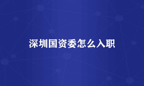 深圳国资委怎么入职