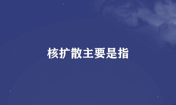 核扩散主要是指