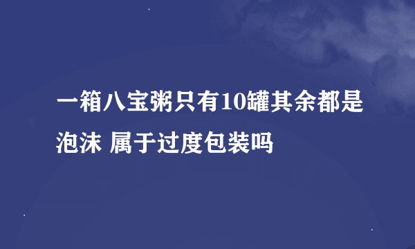 一箱八宝粥只有10罐其余都是泡沫 属于过度包装吗