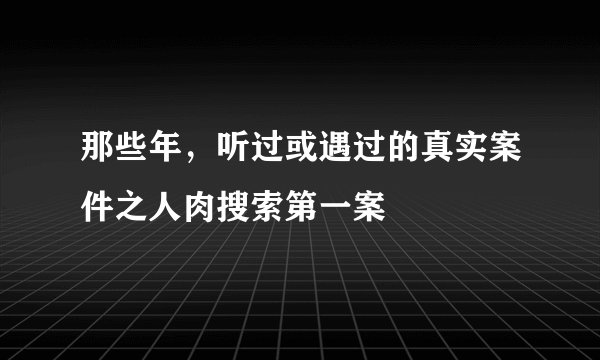 那些年，听过或遇过的真实案件之人肉搜索第一案