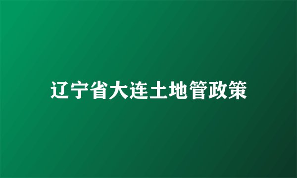 辽宁省大连土地管政策