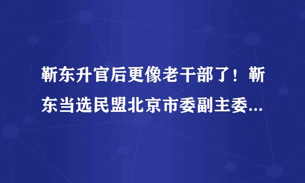 靳东升官后更像老干部了!靳东当选民盟北京市委副主委,主要任务是什么?