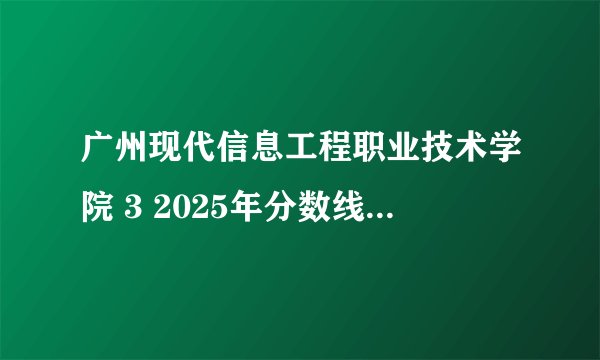 广州现代信息工程职业技术学院 3 2025年分数线 专业组
