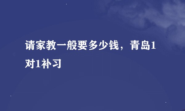 请家教一般要多少钱，青岛1对1补习