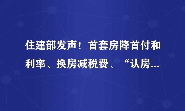 住建部发声！首套房降首付和利率、换房减税费、“认房不认贷”，房地产再迎重磅政策信号