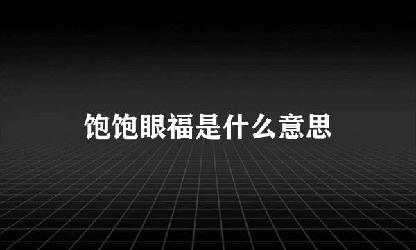 饱饱眼福是什么意思