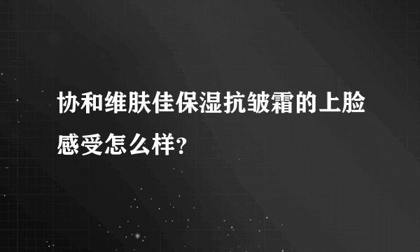 协和维肤佳保湿抗皱霜的上脸感受怎么样？