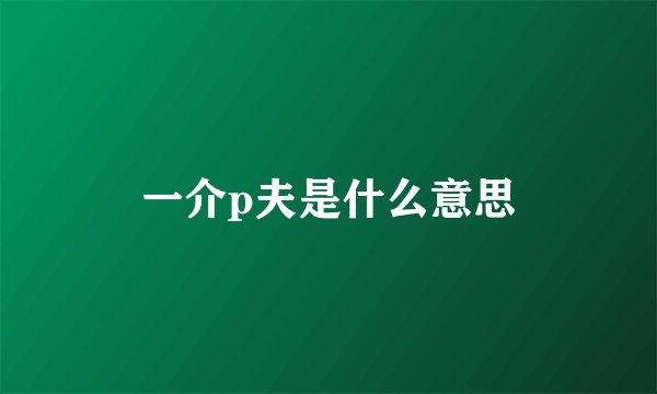 一介p夫是什么意思