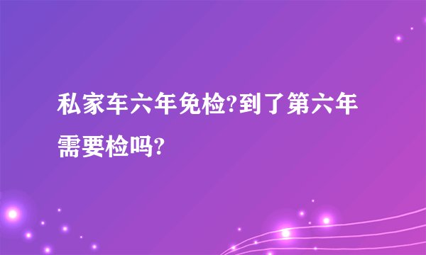 私家车六年免检?到了第六年需要检吗?
