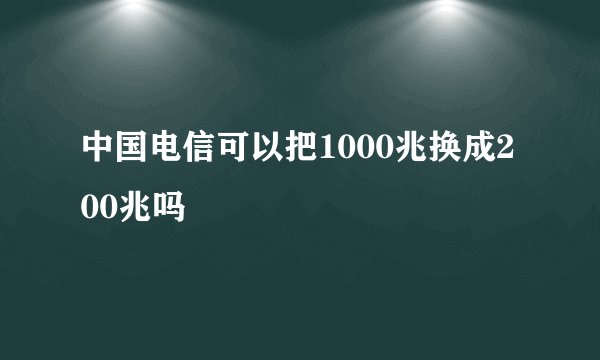 中国电信可以把1000兆换成200兆吗
