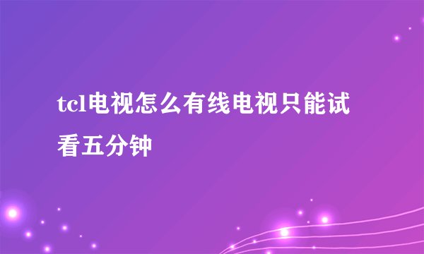 tcl电视怎么有线电视只能试看五分钟