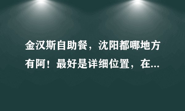金汉斯自助餐，沈阳都哪地方有阿！最好是详细位置，在哪里附近什么的，谢谢
