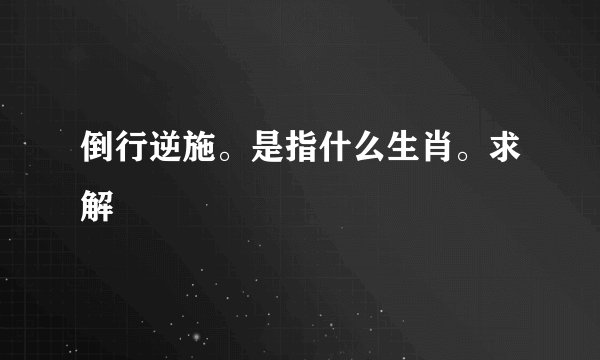 倒行逆施。是指什么生肖。求解