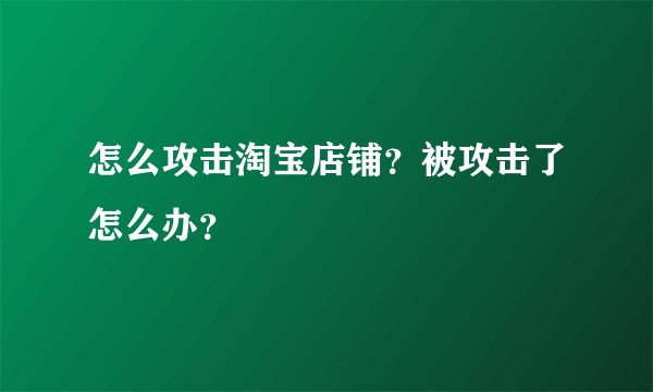 怎么攻击淘宝店铺？被攻击了怎么办？