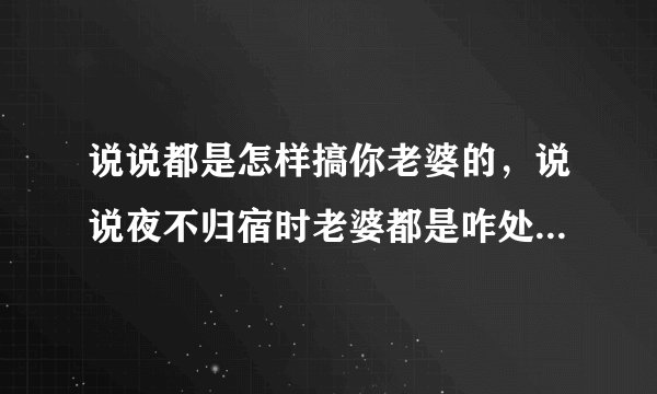 说说都是怎样搞你老婆的，说说夜不归宿时老婆都是咋处理你的？
