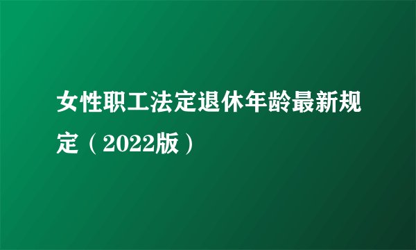 女性职工法定退休年龄最新规定（2022版）