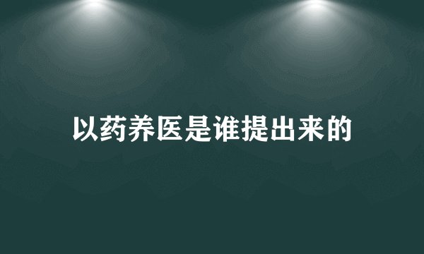 以药养医是谁提出来的